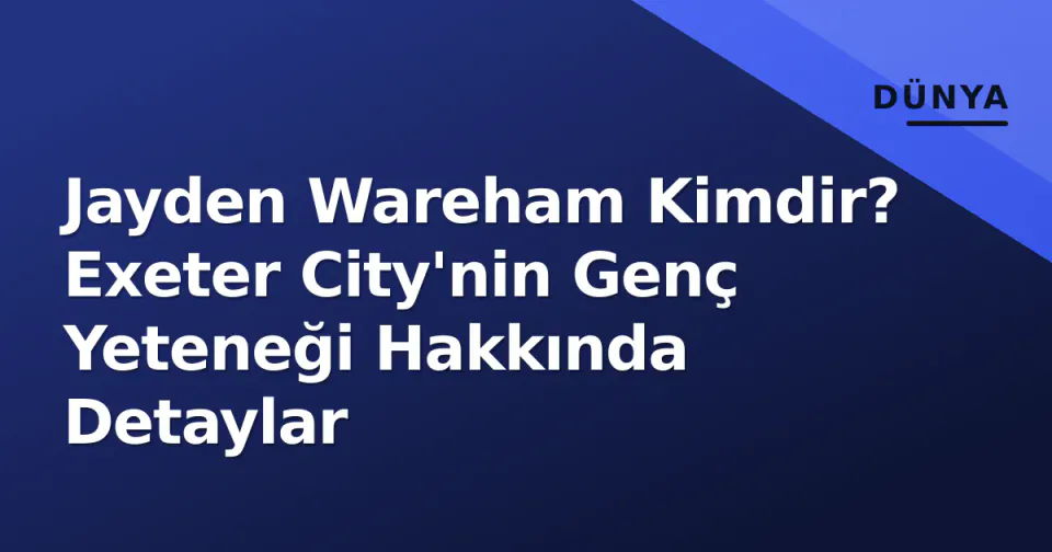 Jayden Wareham Kimdir? Exeter City'nin Genç Yeteneği Hakkında Detaylar görseli