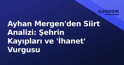 Ayhan Mergen'den Siirt Analizi: Şehrin Kayıpları ve 'İhanet' Vurgusu