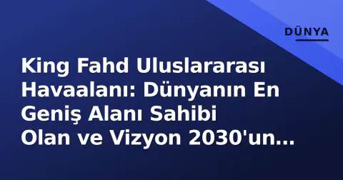 King Fahd Uluslararası Havaalanı: Dünyanın En Geniş Alanı Sahibi Olan ve Vizyon 2030'un Kilit Aktörü