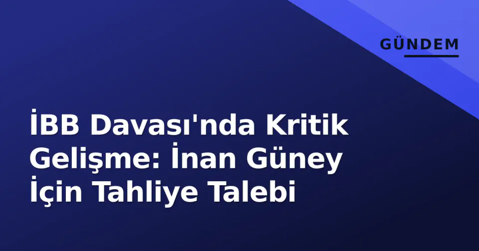 İBB Davası'nda Kritik Gelişme: İnan Güney İçin Tahliye Talebi görseli