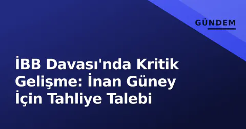 İBB Davası'nda Kritik Gelişme: İnan Güney İçin Tahliye Talebi