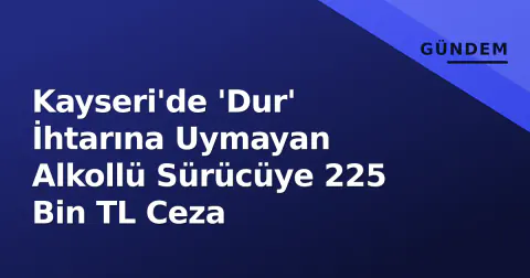 Kayseri'de 'Dur' İhtarına Uymayan Alkollü Sürücüye 225 Bin TL Ceza