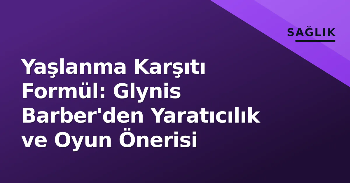 Yaşlanma Karşıtı Formül: Glynis Barber'den Yaratıcılık ve Oyun Önerisi Yaşlanma Karşıtı Formül: Glynis Barber'den Yaratıcılık ve Oyun Önerisi