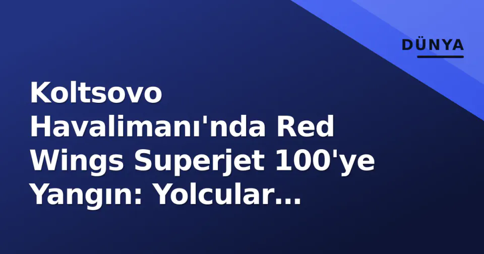 Koltsovo Havalimanı'nda Red Wings Superjet 100'ye Yangın: Yolcular Tahliye Edildi görseli