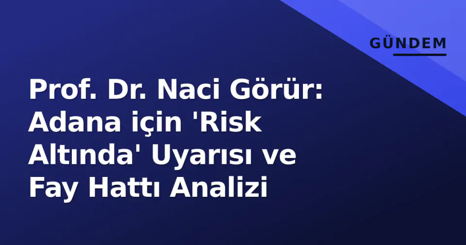 Prof. Dr. Naci Görür: Adana için 'Risk Altında' Uyarısı ve Fay Hattı Analizi görseli