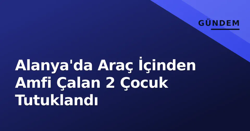 Alanya'da Araç İçinden Amfi Çalan 2 Çocuk Tutuklandı görseli