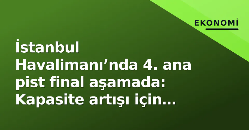 İstanbul Havalimanı’nda 4. ana pist final aşamada: Kapasite artışı için geri sayım başladı görseli