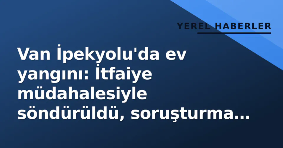 Van İpekyolu'da ev yangını: İtfaiye müdahalesiyle söndürüldü, soruşturma başlatıldı görseli