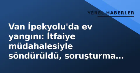Van İpekyolu'da ev yangını: İtfaiye müdahalesiyle söndürüldü, soruşturma başlatıldı