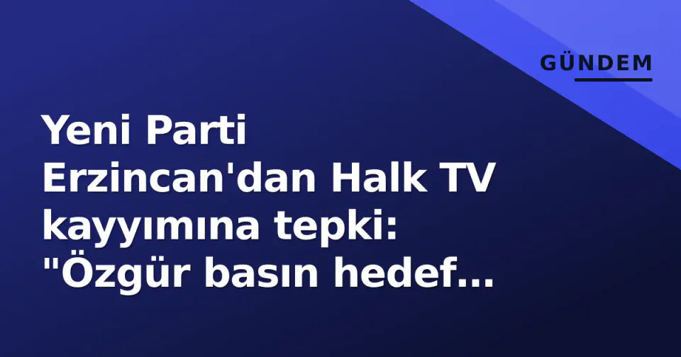 Yeni Parti Erzincan'dan Halk TV kayyımına tepki: "Özgür basın hedef alındı" görseli
