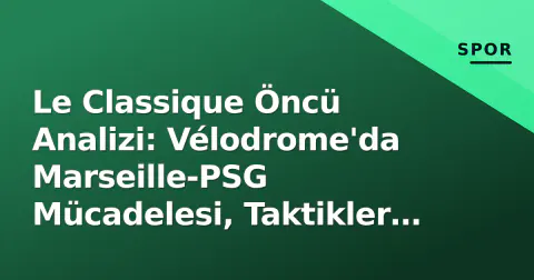 Le Classique Öncü Analizi: Vélodrome'da Marseille-PSG Mücadelesi, Taktikler ve Tarihsel Rekabet