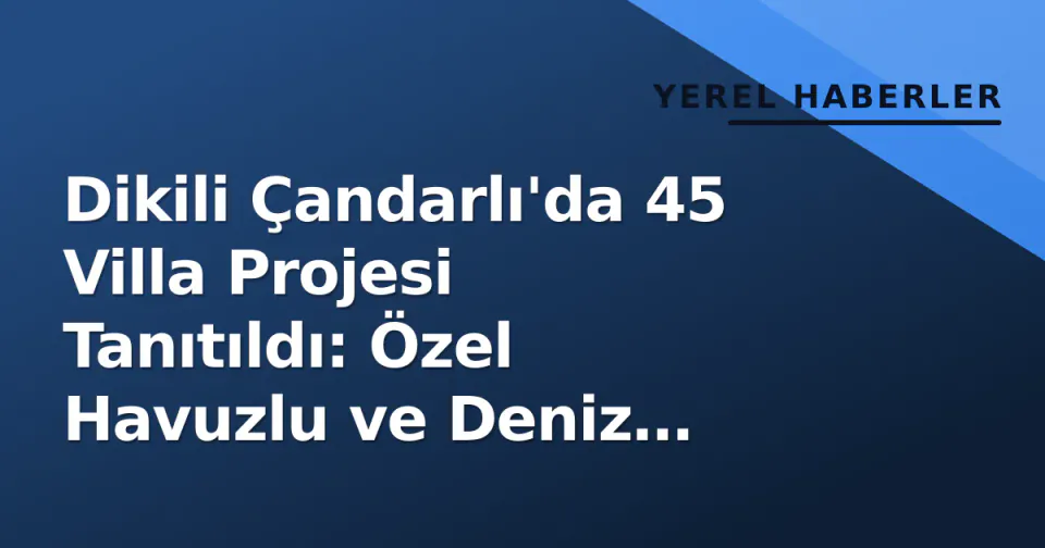 Dikili Çandarlı'da 45 Villa Projesi Tanıtıldı: Özel Havuzlu ve Deniz Manzaralı görseli
