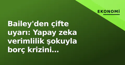 Bailey'den çifte uyarı: Yapay zeka verimlilik şokuyla borç krizini derinleştirebilir