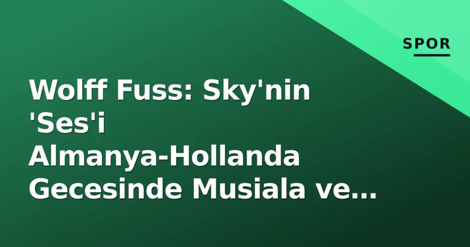 Wolff Fuss: Sky'nin 'Ses'i Almanya-Hollanda Gecesinde Musiala ve Kadıoğlu'yu Nasıl Anlattı? görseli