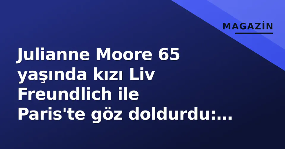 Julianne Moore 65 yaşında kızı Liv Freundlich ile Paris'te göz doldurdu: 'Benzeme şaşırttı' görseli
