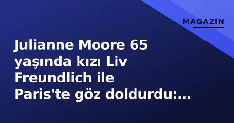 Julianne Moore 65 yaşında kızı Liv Freundlich ile Paris'te göz doldurdu: 'Benzeme şaşırttı'