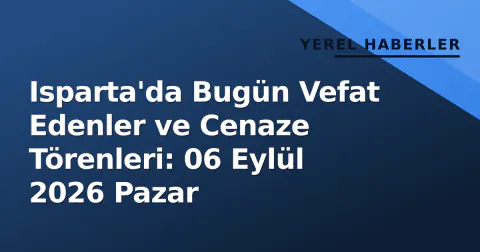 Isparta'da Bugün Vefat Edenler ve Cenaze Törenleri: 06 Eylül 2026 Pazar