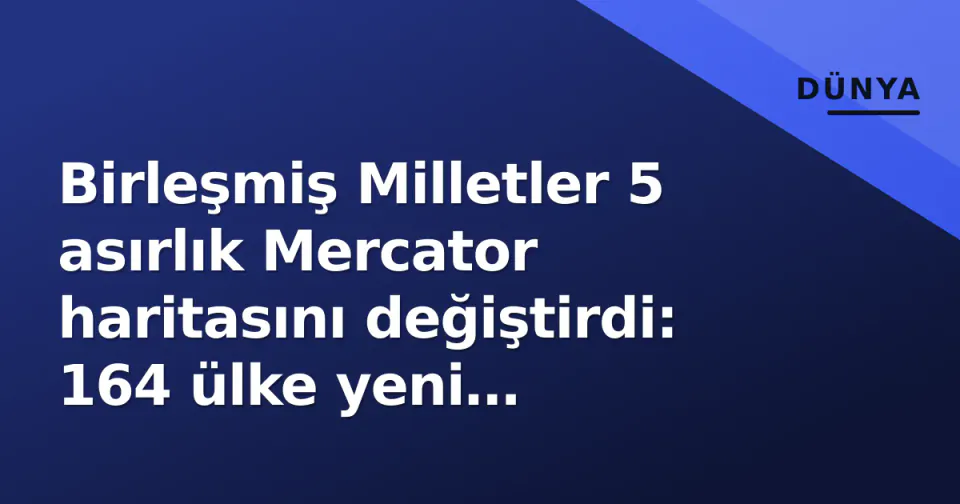 Birleşmiş Milletler 5 asırlık Mercator haritasını değiştirdi: 164 ülke yeni standarta imza attı
