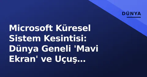 Microsoft Küresel Sistem Kesintisi: Dünya Geneli 'Mavi Ekran' ve Uçuş İptalleri
