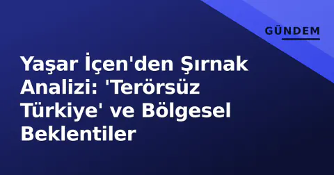 Yaşar İçen'den Şırnak Analizi: 'Terörsüz Türkiye' ve Bölgesel Beklentiler
