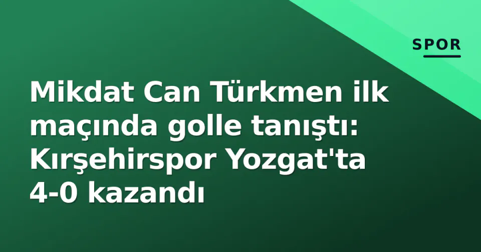 Mikdat Can Türkmen ilk maçında golle tanıştı: Kırşehirspor Yozgat'ta 4-0 kazandı görseli