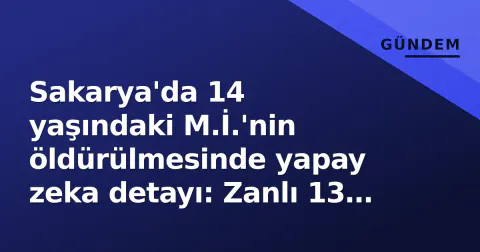 Sakarya'da 14 yaşındaki M.İ.'nin öldürülmesinde yapay zeka detayı: Zanlı 13 gün önce sordu