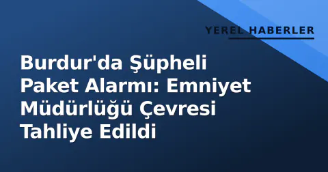 Burdur'da Şüpheli Paket Alarmı: Emniyet Müdürlüğü Çevresi Tahliye Edildi
