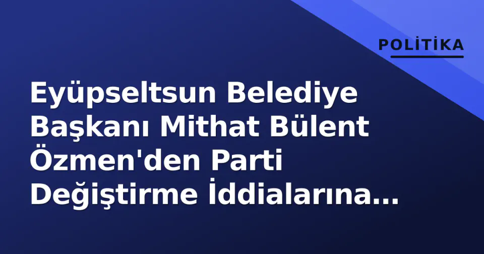 Eyüpseltsun Belediye Başkanı Mithat Bülent Özmen'den Parti Değiştirme İddialarına Yanıt görseli