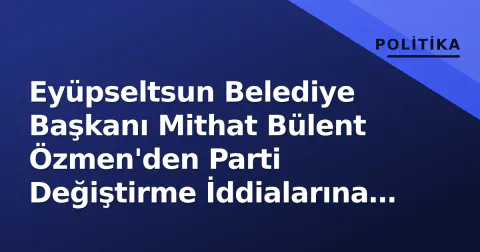 Eyüpseltsun Belediye Başkanı Mithat Bülent Özmen'den Parti Değiştirme İddialarına Yanıt