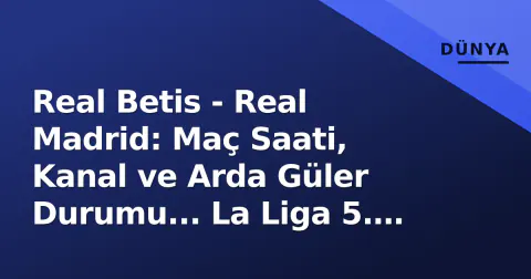 Real Betis - Real Madrid: Maç Saati, Kanal ve Arda Güler Durumu... La Liga 5. Hafta Önizlemesi