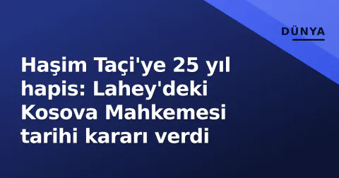 Haşim Taçi'ye 25 yıl hapis: Lahey'deki Kosova Mahkemesi tarihi kararı verdi