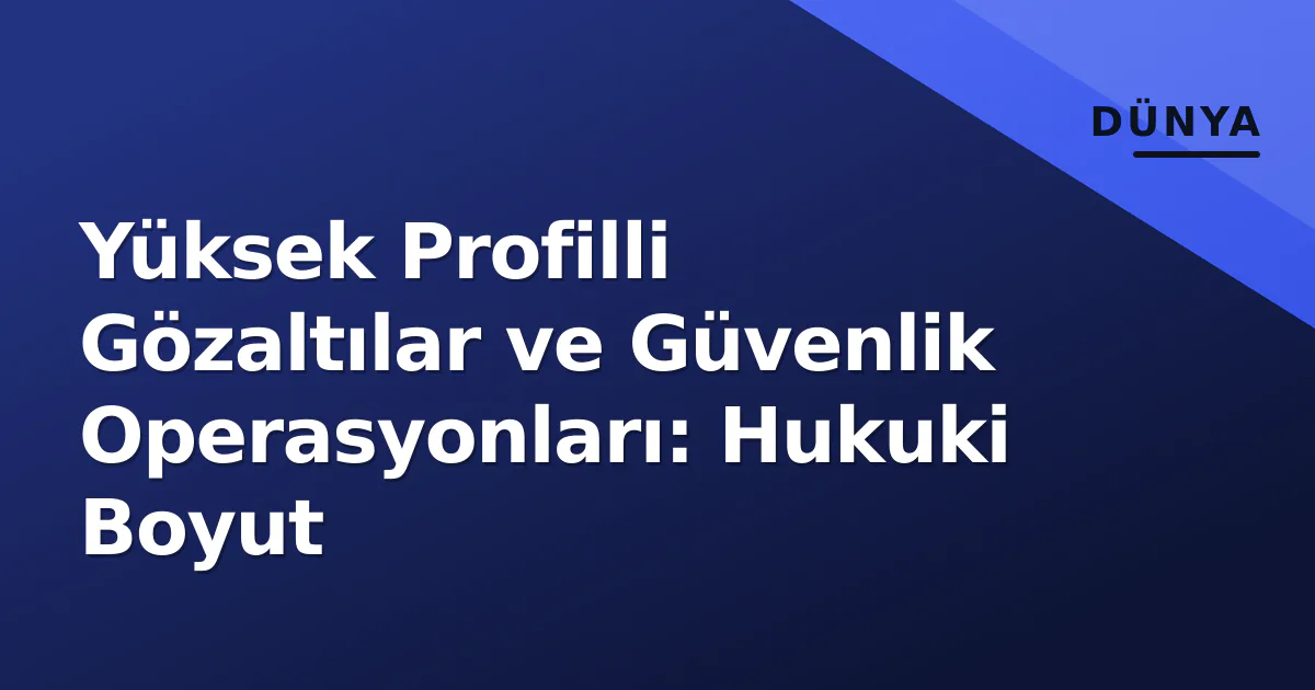 Yüksek Profilli Gözaltılar ve Güvenlik Operasyonları: Hukuki Boyut Yüksek Profilli Gözaltılar ve Güvenlik Operasyonları: Hukuki Boyut