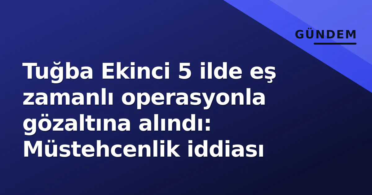 Tuğba Ekinci 5 ilde eş zamanlı operasyonla gözaltına alındı: Müstehcenlik iddiası
