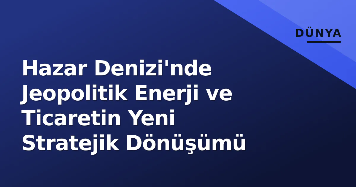Hazar Denizi'nde Jeopolitik Enerji ve Ticaretin Yeni Stratejik Dönüşümü Hazar Denizi'nde Jeopolitik Enerji ve Ticaretin Yeni Stratejik Dönüşümü