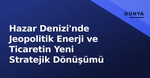 Hazar Denizi'nde Jeopolitik Enerji ve Ticaretin Yeni Stratejik Dönüşümü