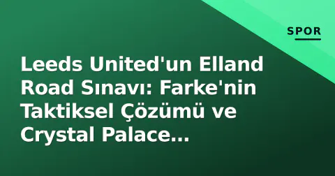 Leeds United'un Elland Road Sınavı: Farke'nin Taktiksel Çözümü ve Crystal Palace Tehlikesi