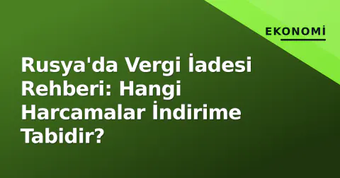 Rusya'da Vergi İadesi Rehberi: Hangi Harcamalar İndirime Tabidir?