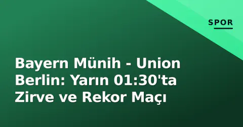 Bayern Münih - Union Berlin: Yarın 01:30'ta Zirve ve Rekor Maçı