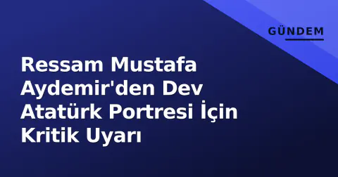 Ressam Mustafa Aydemir'den Dev Atatürk Portresi İçin Kritik Uyarı