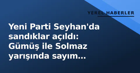 Yeni Parti Seyhan'da sandıklar açıldı: Gümüş ile Solmaz yarışında sayım başladı