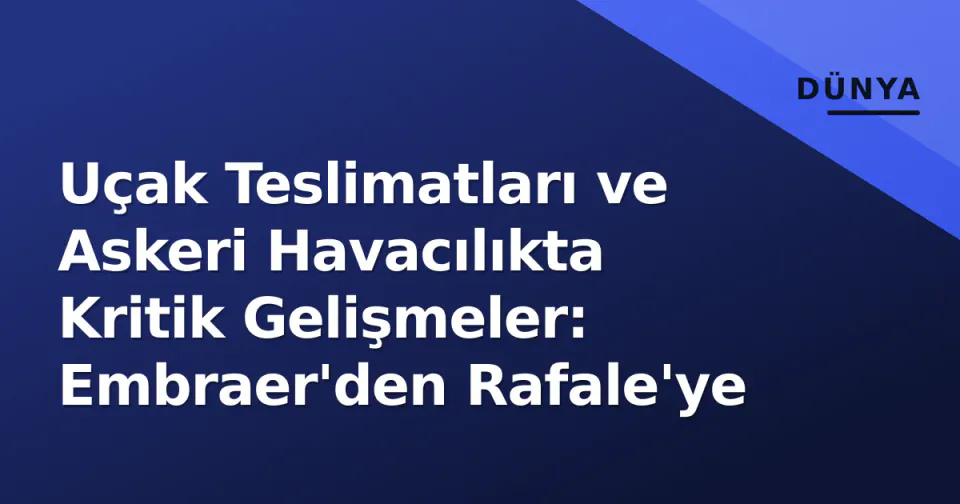 Uçak Teslimatları ve Askeri Havacılıkta Kritik Gelişmeler: Embraer'den Rafale'ye görseli