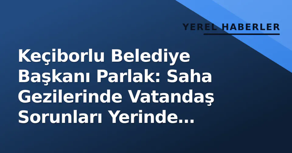 Keçiborlu Belediye Başkanı Parlak: Saha Gezilerinde Vatandaş Sorunları Yerinde Dinlendi görseli