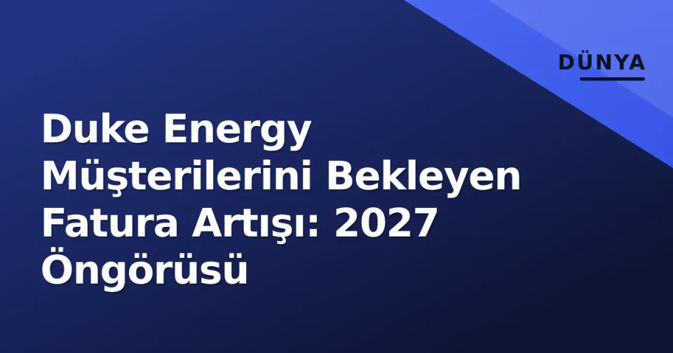 Duke Energy Müşterilerini Bekleyen Fatura Artışı: 2027 Öngörüsü görseli
