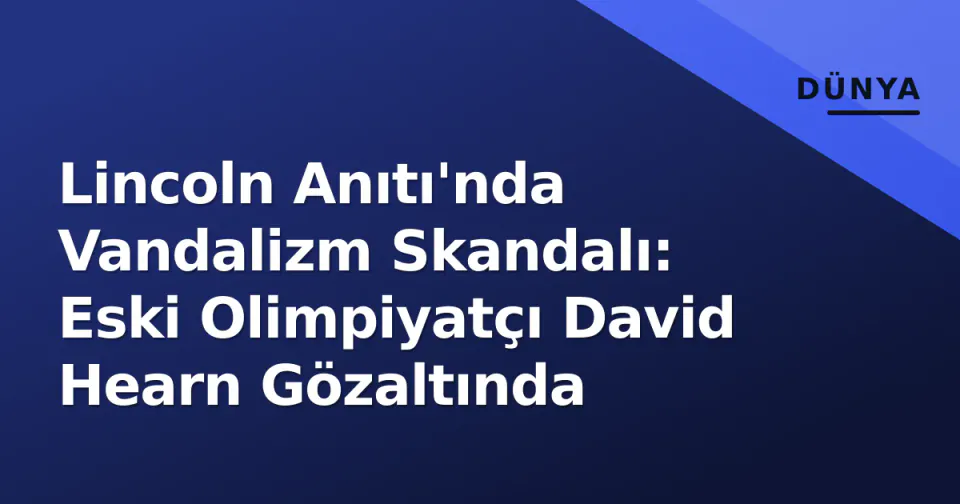 Lincoln Anıtı'nda Vandalizm Skandalı: Eski Olimpiyatçı David Hearn Gözaltında görseli