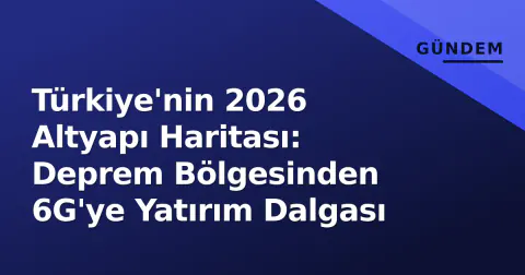 Türkiye'nin 2026 Altyapı Haritası: Deprem Bölgesinden 6G'ye Yatırım Dalgası