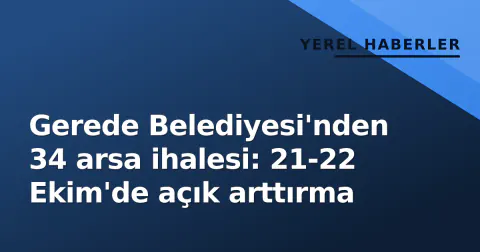 Gerede Belediyesi'nden 34 arsa ihalesi: 21-22 Ekim'de açık arttırma