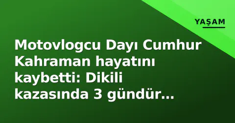 Motovlogcu Dayı Cumhur Kahraman hayatını kaybetti: Dikili kazasında 3 gündür ömür için mücadele ediyordu