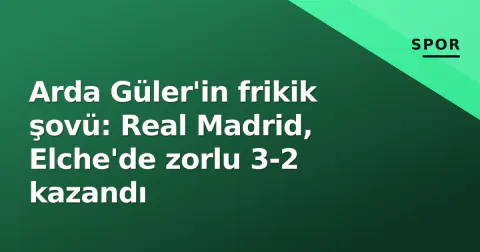 Arda Güler'in frikik şovü: Real Madrid, Elche'de zorlu 3-2 kazandı