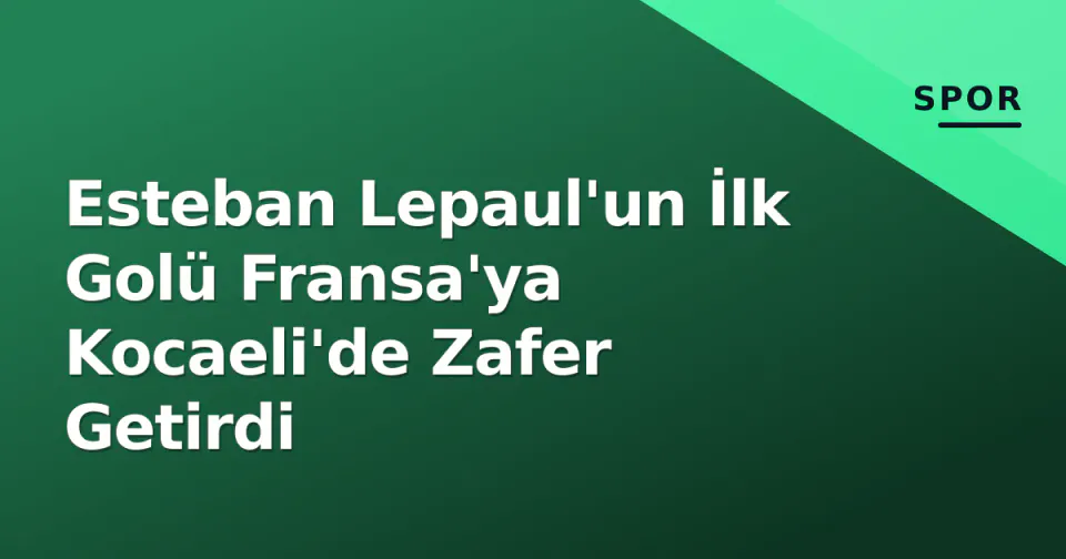 Esteban Lepaul'un İlk Golü Fransa'ya Kocaeli'de Zafer Getirdi görseli