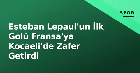 Esteban Lepaul'un İlk Golü Fransa'ya Kocaeli'de Zafer Getirdi